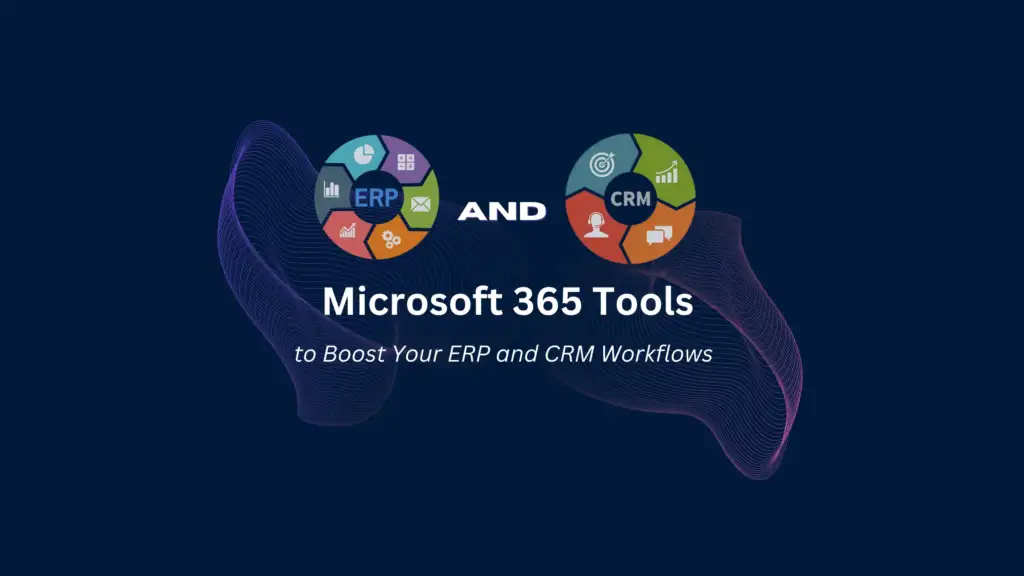 Microsoft 365 Tools to Boost Your ERP and CRM Workflows